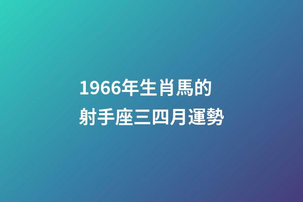 1966年生肖馬的射手座三四月運勢-第1張-星座運勢-玄機派