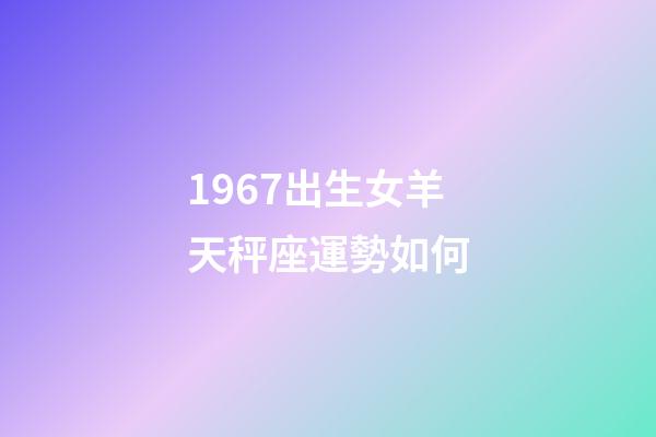 1967出生女羊天秤座運勢如何-第1張-星座運勢-玄機派