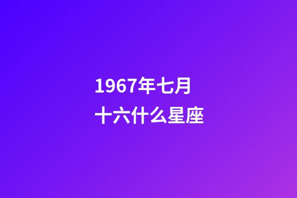 1967年七月十六什么星座-第1張-星座運勢-玄機派