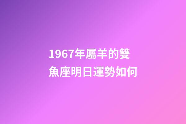 1967年屬羊的雙魚座明日運勢如何-第1張-星座運勢-玄機派