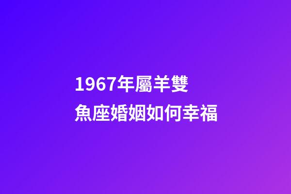 1967年屬羊雙魚座婚姻如何幸福-第1張-星座運勢-玄機派