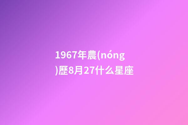1967年農(nóng)歷8月27什么星座-第1張-星座運(yùn)勢-玄機(jī)派