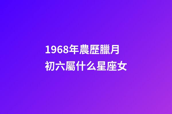 1968年農歷臘月初六屬什么星座女-第1張-星座運勢-玄機派