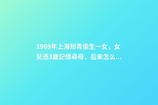 1969年上海知青偷生一女，女兒憑3歲記憶尋母，后來怎么樣了-第1張-觀點-玄機派