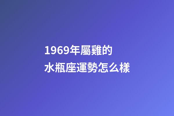 1969年屬雞的水瓶座運勢怎么樣-第1張-星座運勢-玄機派
