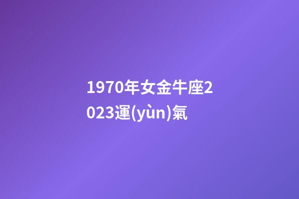 1970年女金牛座2023運(yùn)氣-第1張-星座運(yùn)勢(shì)-玄機(jī)派