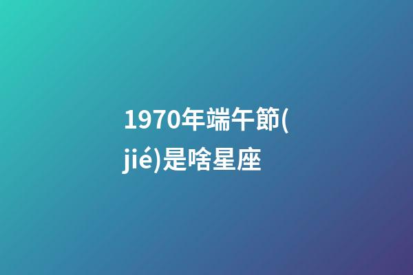 1970年端午節(jié)是啥星座-第1張-星座運(yùn)勢-玄機(jī)派