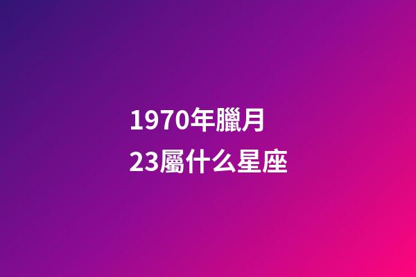 1970年臘月23屬什么星座-第1張-星座運勢-玄機派