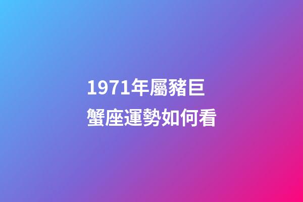 1971年屬豬巨蟹座運勢如何看-第1張-星座運勢-玄機派