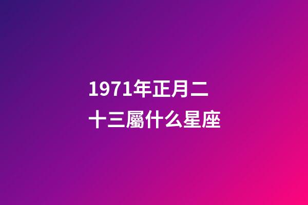 1971年正月二十三屬什么星座-第1張-星座運勢-玄機派