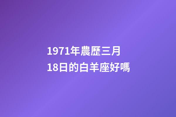 1971年農歷三月18日的白羊座好嗎-第1張-星座運勢-玄機派