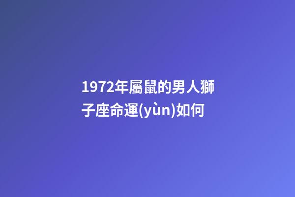 1972年屬鼠的男人獅子座命運(yùn)如何-第1張-星座運(yùn)勢(shì)-玄機(jī)派