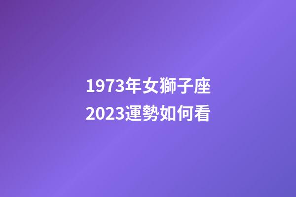 1973年女獅子座2023運勢如何看-第1張-星座運勢-玄機派