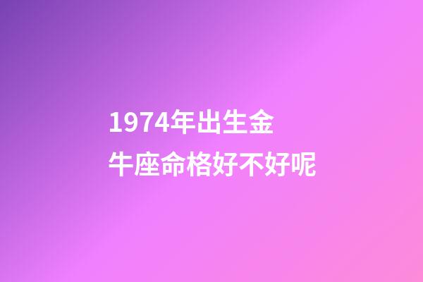1974年出生金牛座命格好不好呢-第1張-星座運(yùn)勢(shì)-玄機(jī)派