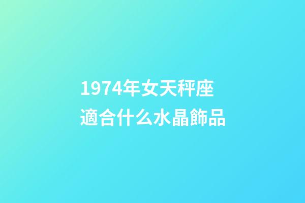 1974年女天秤座適合什么水晶飾品-第1張-星座運勢-玄機派