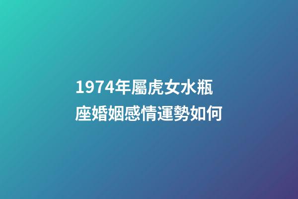 1974年屬虎女水瓶座婚姻感情運勢如何-第1張-星座運勢-玄機派