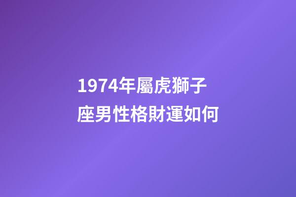 1974年屬虎獅子座男性格財運如何-第1張-星座運勢-玄機派