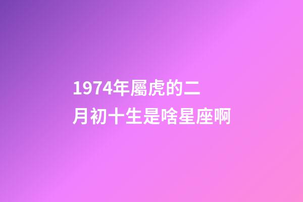 1974年屬虎的二月初十生是啥星座啊-第1張-星座運勢-玄機派
