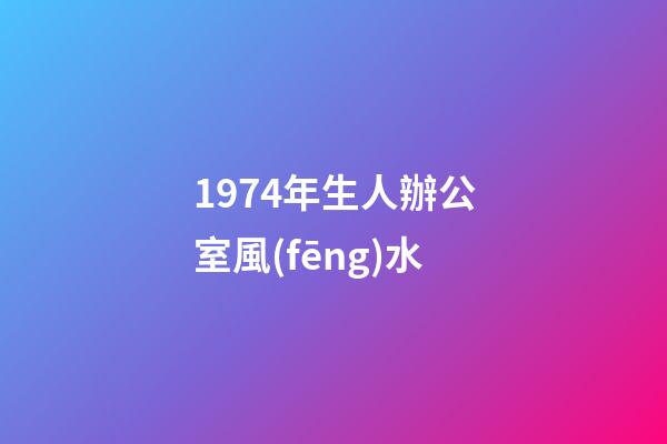 1974年生人辦公室風(fēng)水