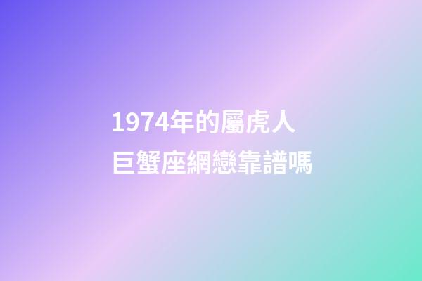 1974年的屬虎人巨蟹座網戀靠譜嗎-第1張-星座運勢-玄機派