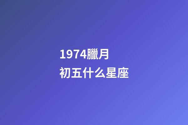 1974臘月初五什么星座-第1張-星座運勢-玄機派