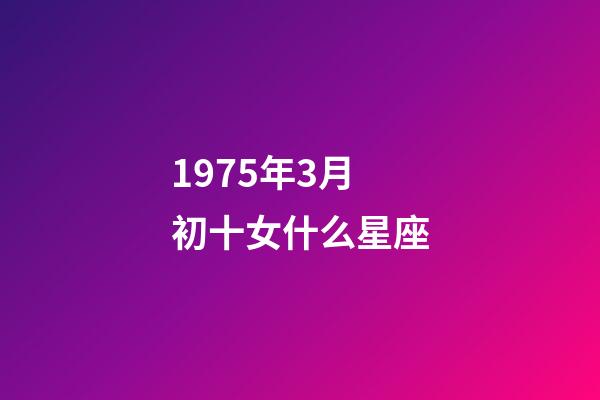 1975年3月初十女什么星座-第1張-星座運勢-玄機派