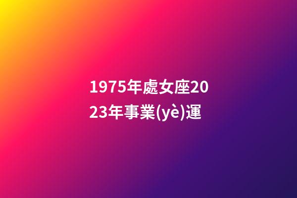 1975年處女座2023年事業(yè)運-第1張-星座運勢-玄機派