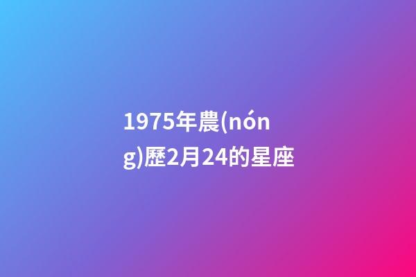 1975年農(nóng)歷2月24的星座-第1張-星座運(yùn)勢(shì)-玄機(jī)派
