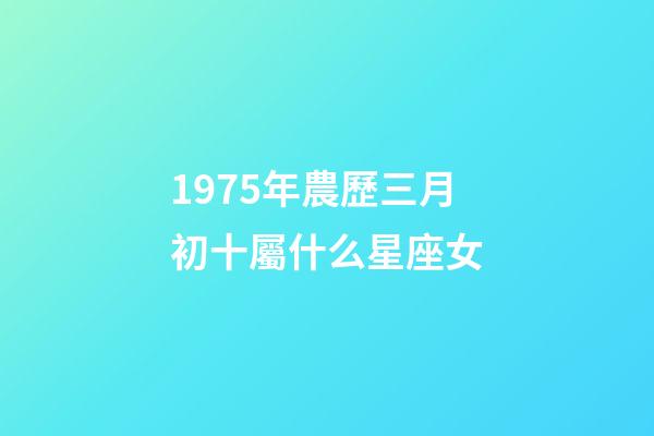 1975年農歷三月初十屬什么星座女-第1張-星座運勢-玄機派