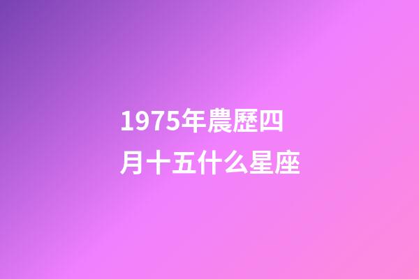 1975年農歷四月十五什么星座-第1張-星座運勢-玄機派
