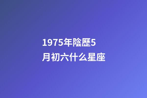 1975年陰歷5月初六什么星座-第1張-星座運勢-玄機派