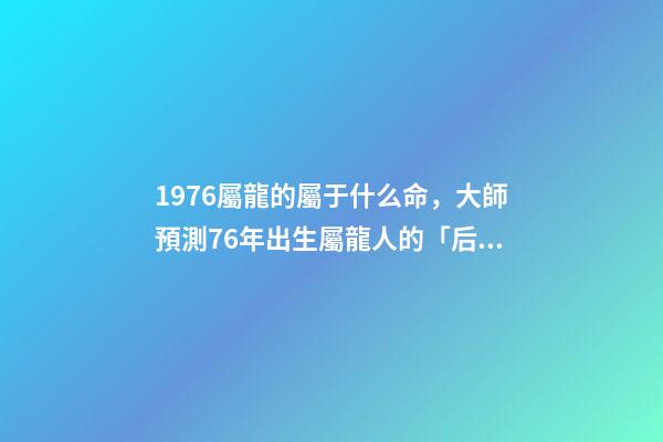 1976屬龍的屬于什么命，大師預測76年出生屬龍人的「后半生」-第1張-觀點-玄機派