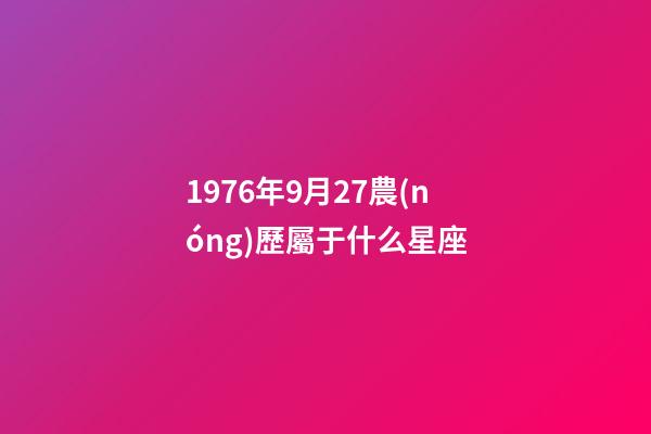 1976年9月27農(nóng)歷屬于什么星座-第1張-星座運(yùn)勢(shì)-玄機(jī)派