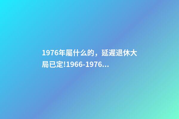 1976年屬什么的，延遲退休大局已定!1966-1976年出生的人