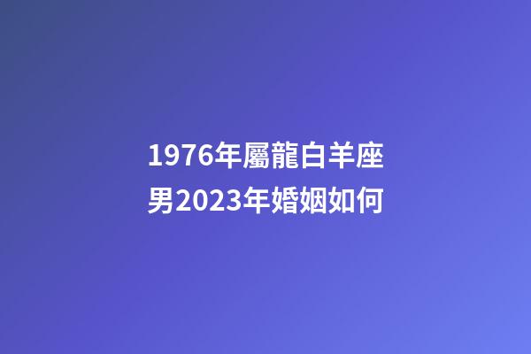 1976年屬龍白羊座男2023年婚姻如何-第1張-星座運(yùn)勢-玄機(jī)派