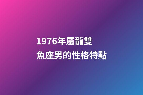1976年屬龍雙魚座男的性格特點-第1張-星座運勢-玄機派