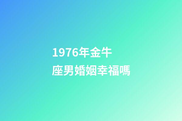 1976年金牛座男婚姻幸福嗎-第1張-星座運勢-玄機派