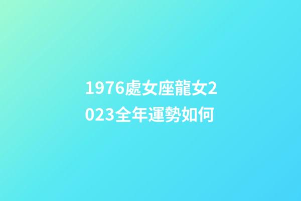 1976處女座龍女2023全年運勢如何-第1張-星座運勢-玄機派
