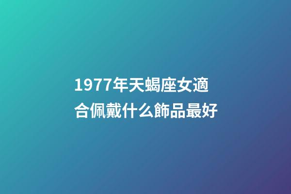 1977年天蝎座女適合佩戴什么飾品最好-第1張-星座運勢-玄機派