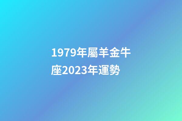 1979年屬羊金牛座2023年運勢-第1張-星座運勢-玄機派