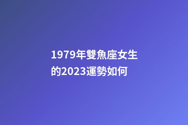 1979年雙魚座女生的2023運勢如何-第1張-星座運勢-玄機派