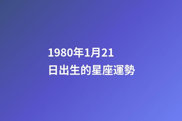 1980年1月21日出生的星座運勢-第1張-星座運勢-玄機派