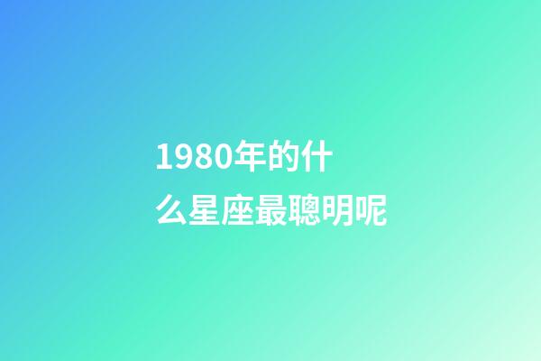 1980年的什么星座最聰明呢-第1張-星座運勢-玄機(jī)派