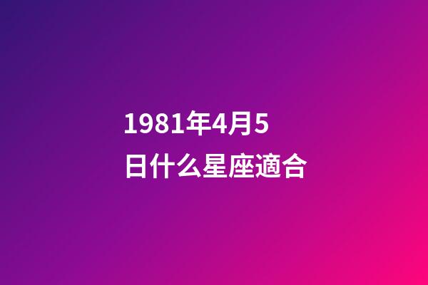 1981年4月5日什么星座適合-第1張-星座運(yùn)勢(shì)-玄機(jī)派