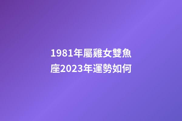 1981年屬雞女雙魚座2023年運勢如何-第1張-星座運勢-玄機派