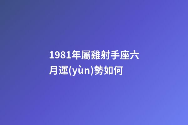 1981年屬雞射手座六月運(yùn)勢如何-第1張-星座運(yùn)勢-玄機(jī)派