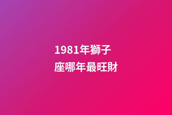 1981年獅子座哪年最旺財-第1張-星座運勢-玄機派
