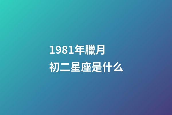 1981年臘月初二星座是什么-第1張-星座運(yùn)勢(shì)-玄機(jī)派