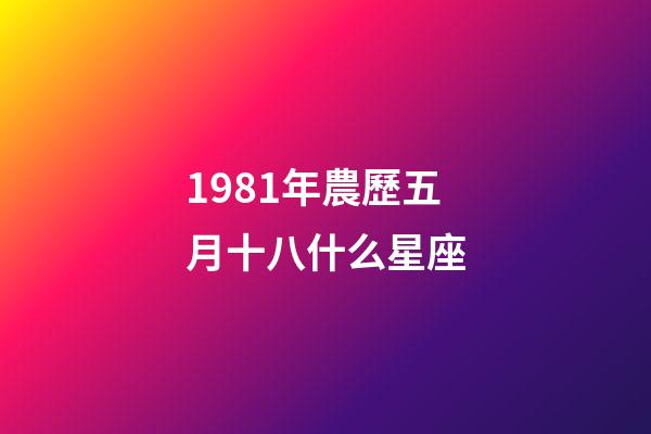1981年農歷五月十八什么星座-第1張-星座運勢-玄機派