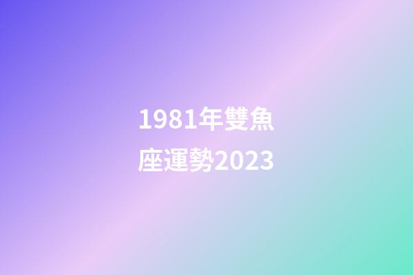 1981年雙魚座運勢2023-第1張-星座運勢-玄機派